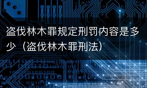 盗伐林木罪规定刑罚内容是多少（盗伐林木罪刑法）