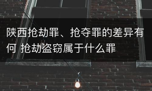 陕西抢劫罪、抢夺罪的差异有何 抢劫盗窃属于什么罪