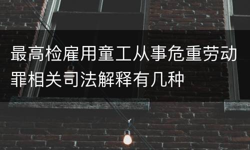 最高检雇用童工从事危重劳动罪相关司法解释有几种