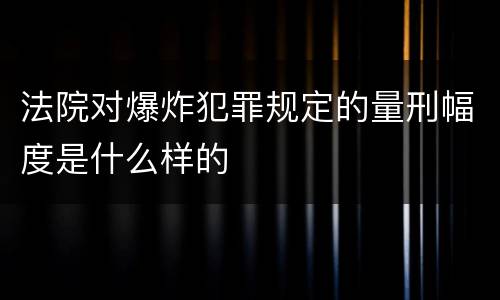 法院对爆炸犯罪规定的量刑幅度是什么样的