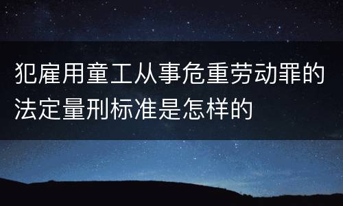 犯雇用童工从事危重劳动罪的法定量刑标准是怎样的