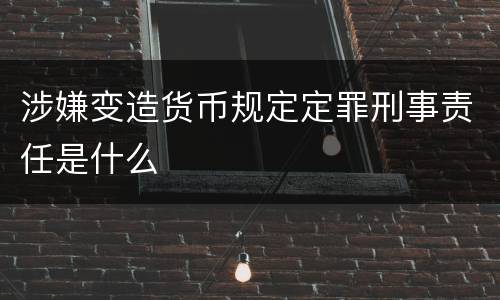 涉嫌变造货币规定定罪刑事责任是什么