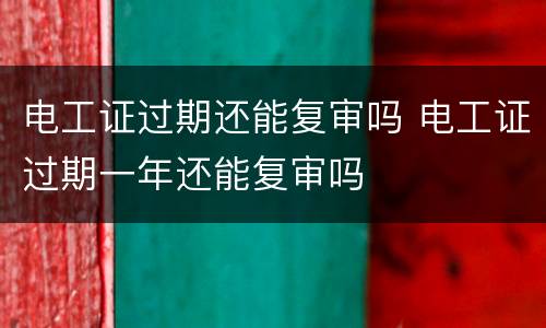 电工证过期还能复审吗 电工证过期一年还能复审吗
