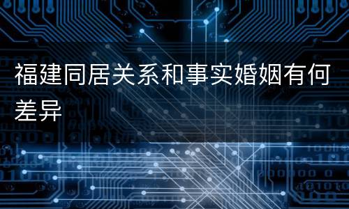 福建同居关系和事实婚姻有何差异