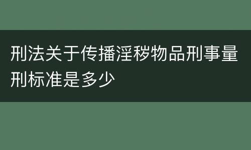 刑法关于传播淫秽物品刑事量刑标准是多少