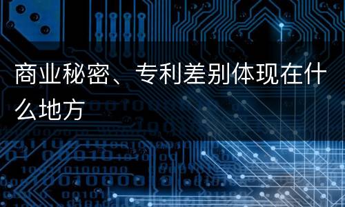 商业秘密、专利差别体现在什么地方