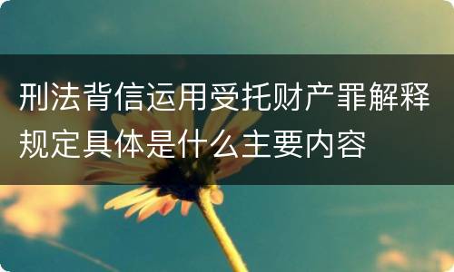 刑法背信运用受托财产罪解释规定具体是什么主要内容