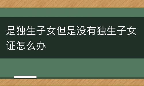 是独生子女但是没有独生子女证怎么办