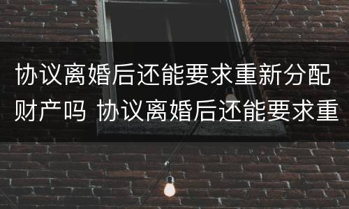 协议离婚后还能要求重新分配财产吗 协议离婚后还能要求重新分配财产吗法律