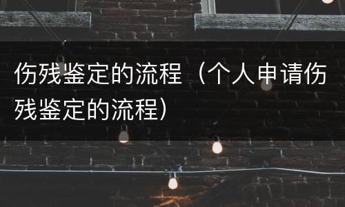 伤残鉴定的流程（个人申请伤残鉴定的流程）