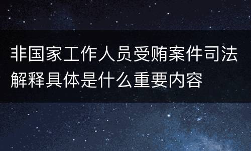 非国家工作人员受贿案件司法解释具体是什么重要内容