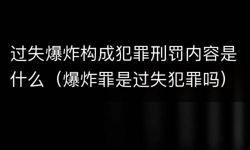 过失爆炸构成犯罪刑罚内容是什么（爆炸罪是过失犯罪吗）