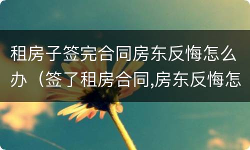 租房子签完合同房东反悔怎么办（签了租房合同,房东反悔怎么办）