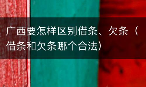 广西要怎样区别借条、欠条（借条和欠条哪个合法）