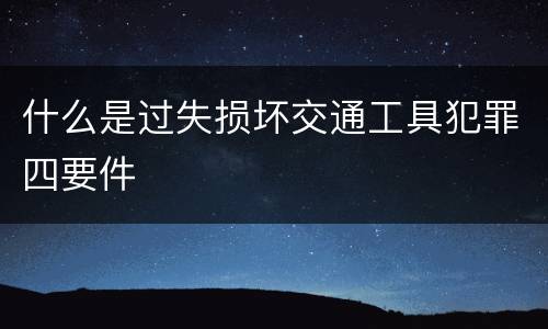 什么是过失损坏交通工具犯罪四要件