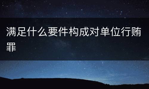 满足什么要件构成对单位行贿罪