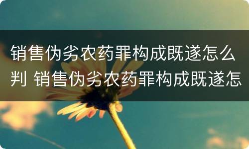 销售伪劣农药罪构成既遂怎么判 销售伪劣农药罪构成既遂怎么判