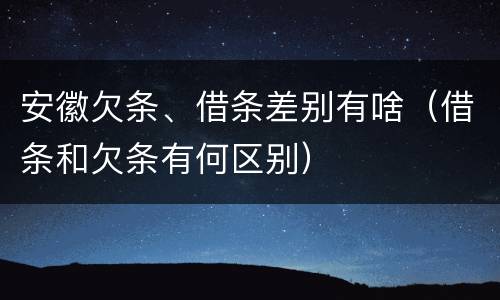 安徽欠条、借条差别有啥（借条和欠条有何区别）