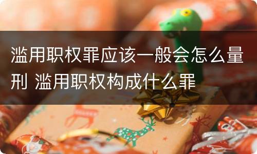 滥用职权罪应该一般会怎么量刑 滥用职权构成什么罪