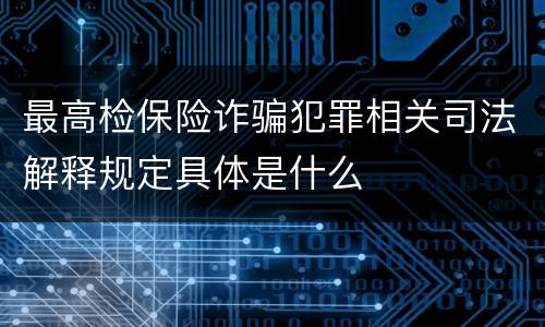 最高检保险诈骗犯罪相关司法解释规定具体是什么
