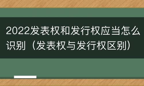 2022发表权和发行权应当怎么识别（发表权与发行权区别）