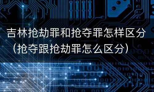 吉林抢劫罪和抢夺罪怎样区分（抢夺跟抢劫罪怎么区分）