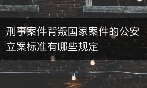 刑事案件背叛国家案件的公安立案标准有哪些规定