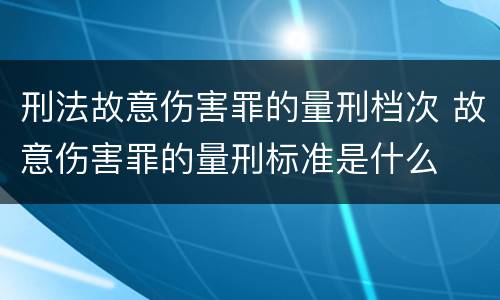 刑法故意伤害罪的量刑档次 故意伤害罪的量刑标准是什么