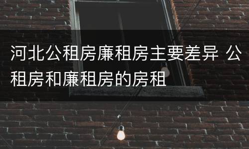 河北公租房廉租房主要差异 公租房和廉租房的房租