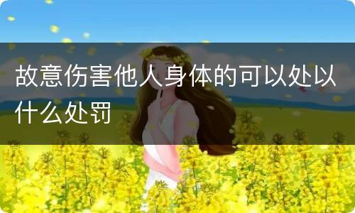 故意伤害他人身体的可以处以什么处罚