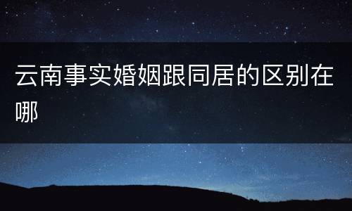 云南事实婚姻跟同居的区别在哪