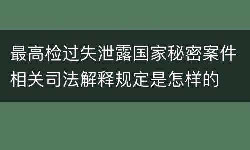 最高检过失泄露国家秘密案件相关司法解释规定是怎样的