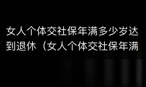 女人个体交社保年满多少岁达到退休（女人个体交社保年满多少岁达到退休工资）