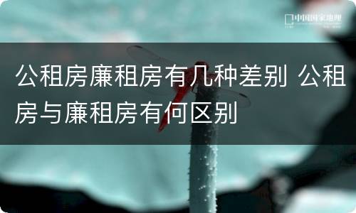 公租房廉租房有几种差别 公租房与廉租房有何区别