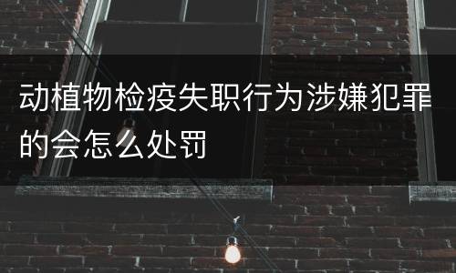 动植物检疫失职行为涉嫌犯罪的会怎么处罚