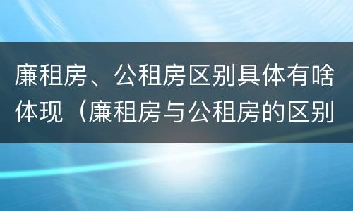 廉租房、公租房区别具体有啥体现（廉租房与公租房的区别是什么）