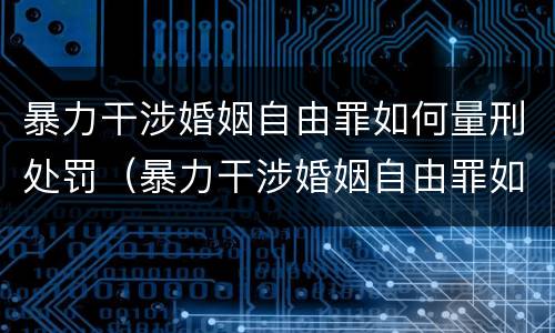 暴力干涉婚姻自由罪如何量刑处罚（暴力干涉婚姻自由罪如何量刑处罚标准）