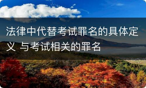 法律中代替考试罪名的具体定义 与考试相关的罪名