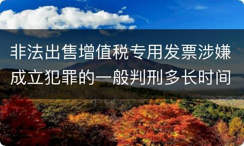 非法出售增值税专用发票涉嫌成立犯罪的一般判刑多长时间