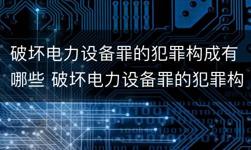 破坏电力设备罪的犯罪构成有哪些 破坏电力设备罪的犯罪构成有哪些类型