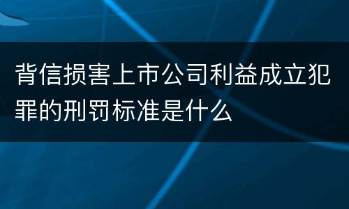 背信损害上市公司利益成立犯罪的刑罚标准是什么