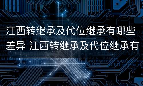 江西转继承及代位继承有哪些差异 江西转继承及代位继承有哪些差异呢