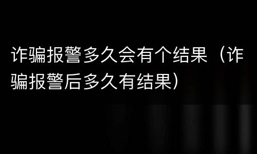 诈骗报警多久会有个结果（诈骗报警后多久有结果）