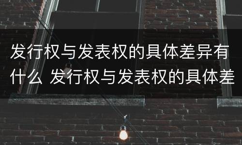 发行权与发表权的具体差异有什么 发行权与发表权的具体差异有什么区别
