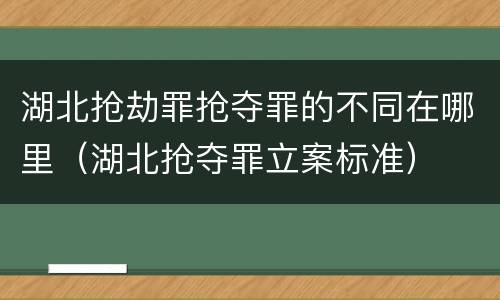 湖北抢劫罪抢夺罪的不同在哪里（湖北抢夺罪立案标准）