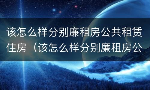 该怎么样分别廉租房公共租赁住房（该怎么样分别廉租房公共租赁住房和住房）