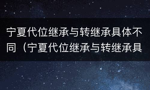 宁夏代位继承与转继承具体不同（宁夏代位继承与转继承具体不同吗）