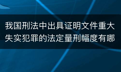 我国刑法中出具证明文件重大失实犯罪的法定量刑幅度有哪些