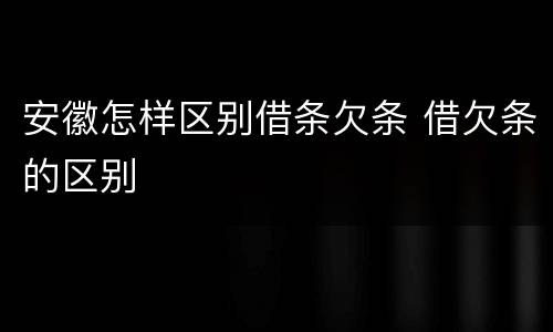 安徽怎样区别借条欠条 借欠条的区别