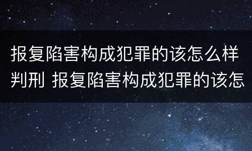 报复陷害构成犯罪的该怎么样判刑 报复陷害构成犯罪的该怎么样判刑呢